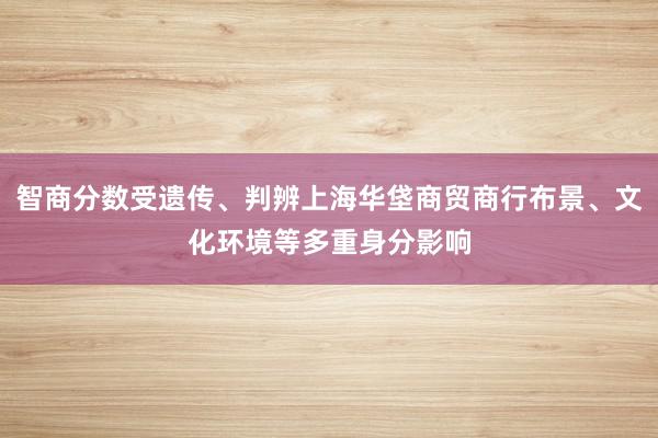 智商分数受遗传、判辨上海华垡商贸商行布景、文化环境等多重身分影响